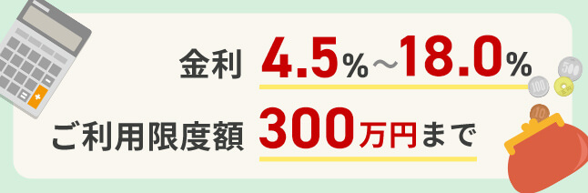 金利4.5％～18.0％ ご利用限度額300万円まで
