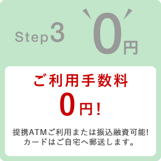 Step3 0円 ご利用手数料0円！ 提携ATMご利用または振込融資可能！カードはご自宅へ郵送いたします。