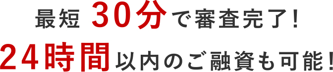 最短30分で審査完了！24時間以内のご融資も可能！